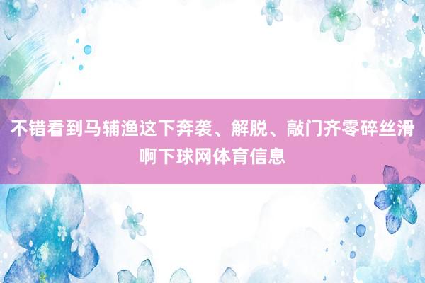 不错看到马辅渔这下奔袭、解脱、敲门齐零碎丝滑啊下球网体育信息