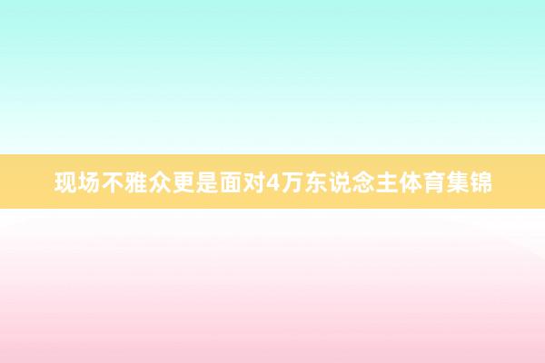 现场不雅众更是面对4万东说念主体育集锦