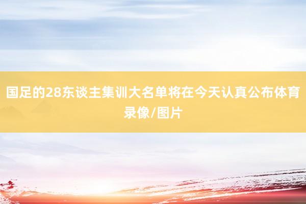 国足的28东谈主集训大名单将在今天认真公布体育录像/图片