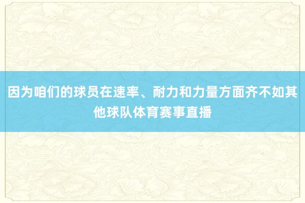 因为咱们的球员在速率、耐力和力量方面齐不如其他球队体育赛事直播