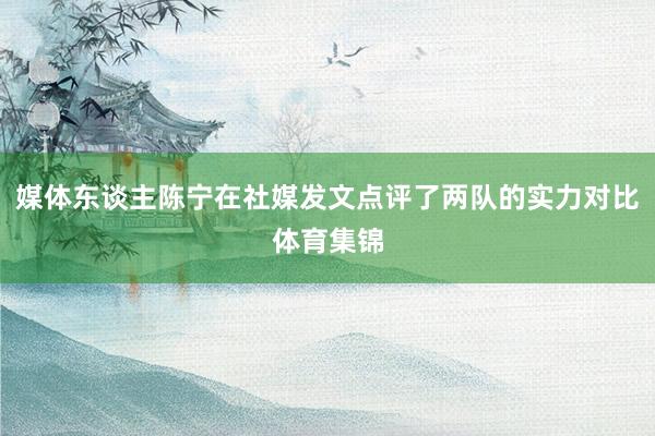 媒体东谈主陈宁在社媒发文点评了两队的实力对比体育集锦