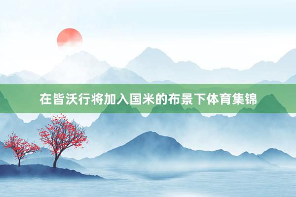 在皆沃行将加入国米的布景下体育集锦