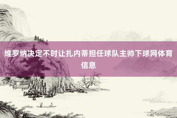 维罗纳决定不时让扎内蒂担任球队主帅下球网体育信息