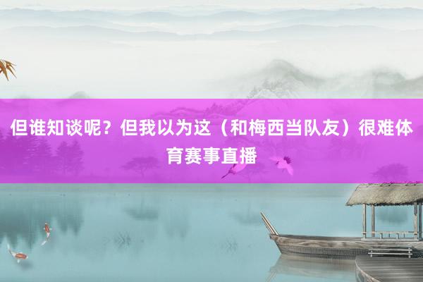 但谁知谈呢？但我以为这（和梅西当队友）很难体育赛事直播