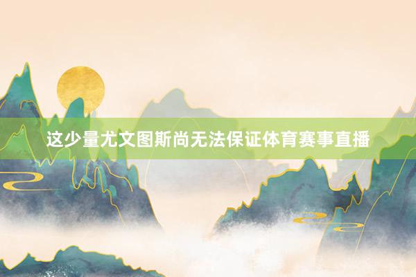 这少量尤文图斯尚无法保证体育赛事直播