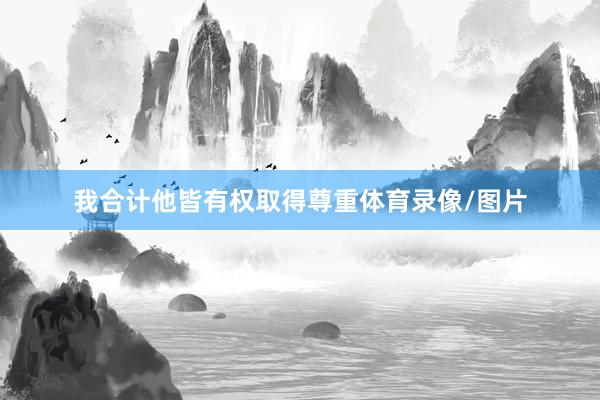 我合计他皆有权取得尊重体育录像/图片