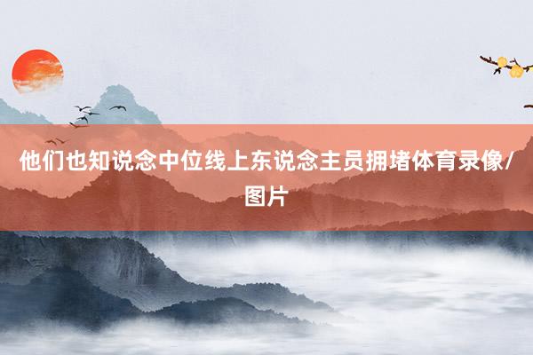 他们也知说念中位线上东说念主员拥堵体育录像/图片