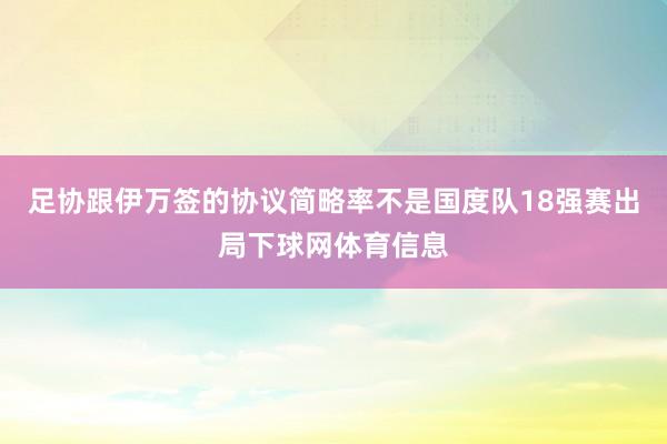 足协跟伊万签的协议简略率不是国度队18强赛出局下球网体育信息
