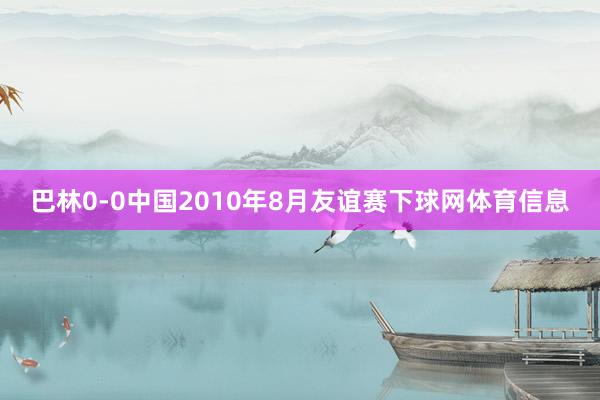 巴林0-0中国　　2010年8月友谊赛下球网体育信息