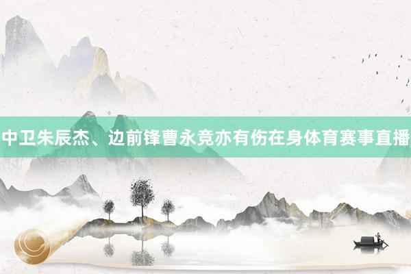 中卫朱辰杰、边前锋曹永竞亦有伤在身体育赛事直播