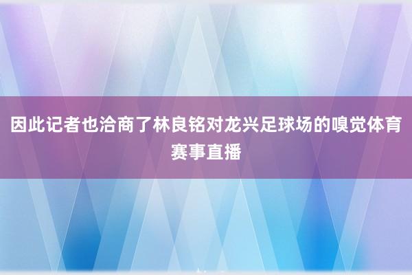 因此记者也洽商了林良铭对龙兴足球场的嗅觉体育赛事直播