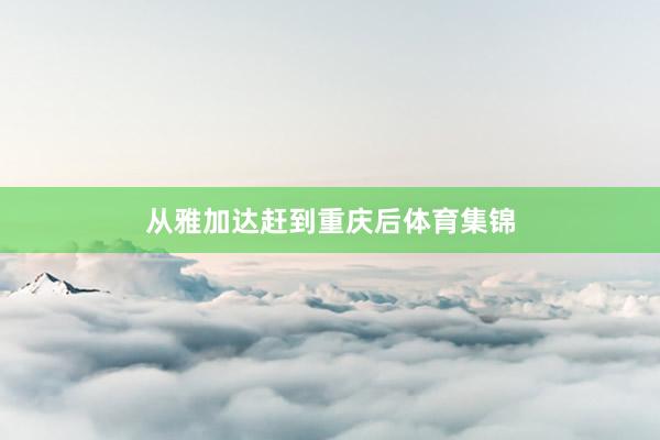 从雅加达赶到重庆后体育集锦