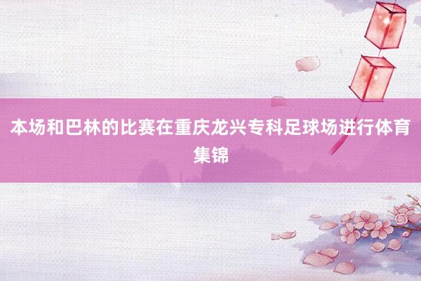 本场和巴林的比赛在重庆龙兴专科足球场进行体育集锦