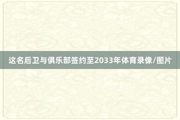 这名后卫与俱乐部签约至2033年体育录像/图片