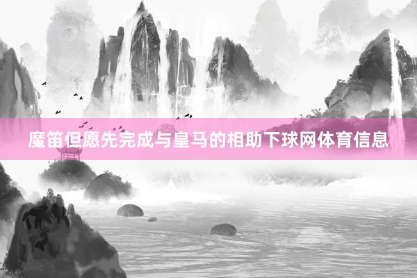 魔笛但愿先完成与皇马的相助下球网体育信息