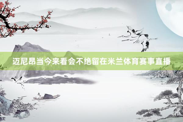 迈尼昂当今来看会不绝留在米兰体育赛事直播
