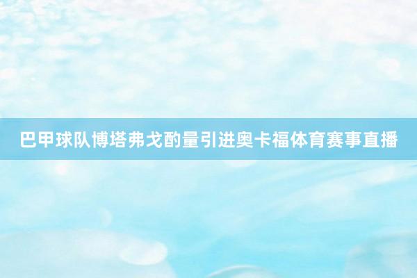 巴甲球队博塔弗戈酌量引进奥卡福体育赛事直播