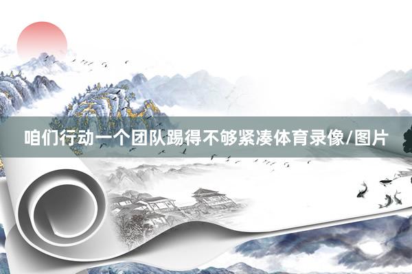 咱们行动一个团队踢得不够紧凑体育录像/图片