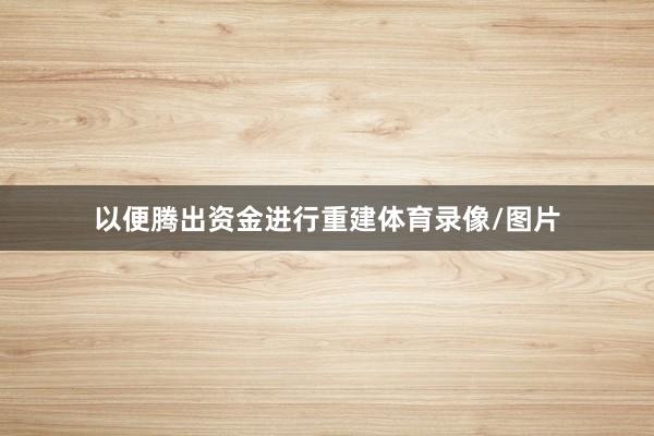 以便腾出资金进行重建体育录像/图片