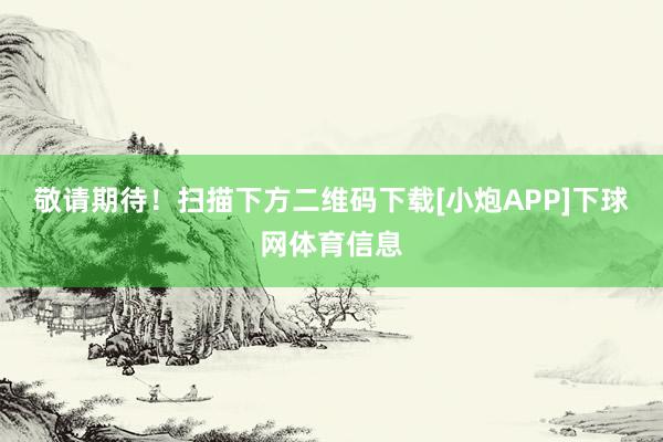 敬请期待！　　扫描下方二维码下载[小炮APP]下球网体育信息