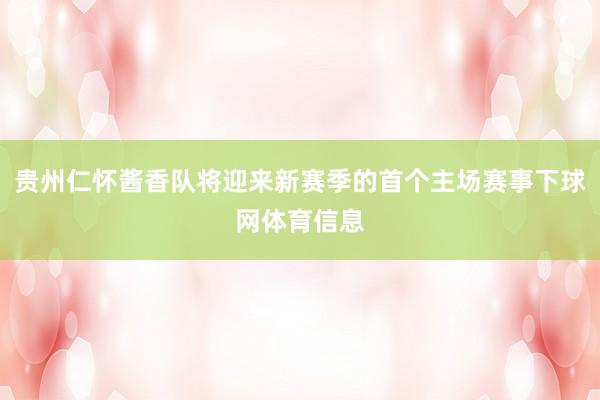 贵州仁怀酱香队将迎来新赛季的首个主场赛事下球网体育信息