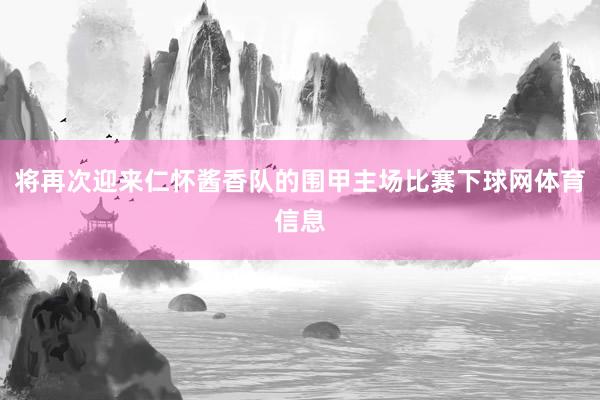 将再次迎来仁怀酱香队的围甲主场比赛下球网体育信息