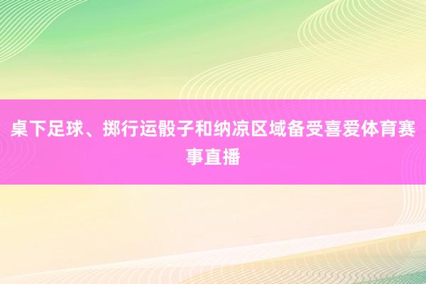 桌下足球、掷行运骰子和纳凉区域备受喜爱体育赛事直播