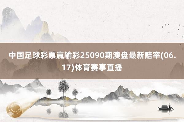 中国足球彩票赢输彩25090期澳盘最新赔率(06.17)体育赛事直播