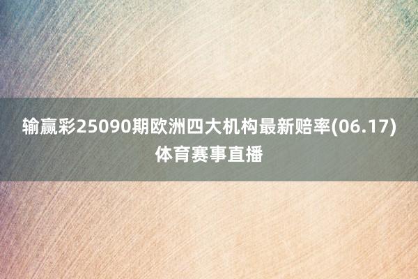 输赢彩25090期欧洲四大机构最新赔率(06.17)体育赛事直播