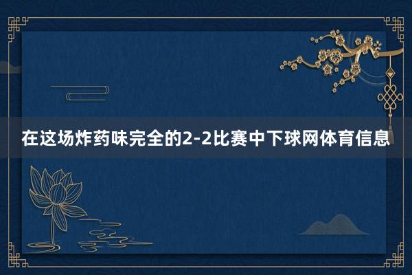 在这场炸药味完全的2-2比赛中下球网体育信息