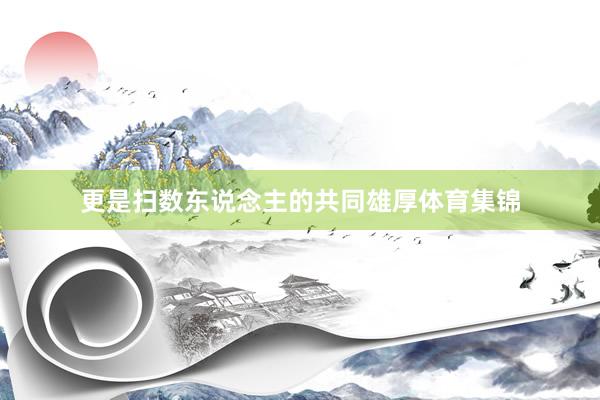 更是扫数东说念主的共同雄厚体育集锦
