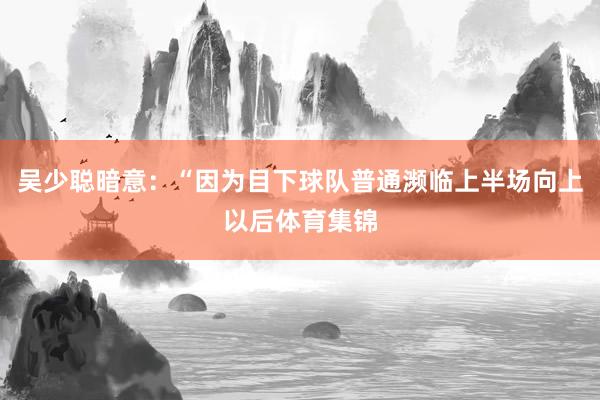 吴少聪暗意：“因为目下球队普通濒临上半场向上以后体育集锦