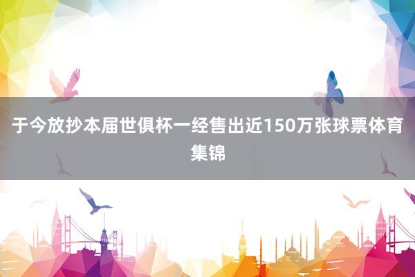 于今放抄本届世俱杯一经售出近150万张球票体育集锦