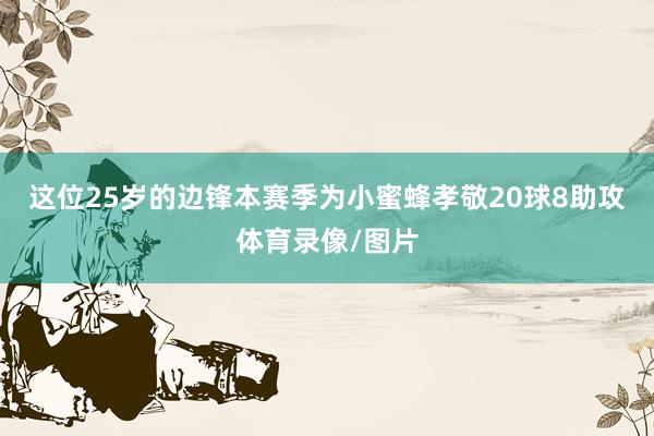 这位25岁的边锋本赛季为小蜜蜂孝敬20球8助攻体育录像/图片