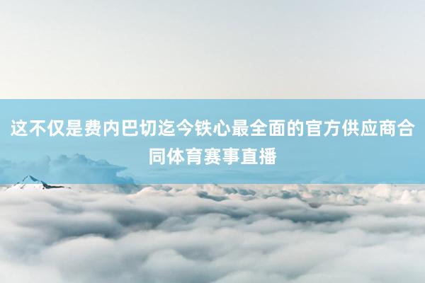 这不仅是费内巴切迄今铁心最全面的官方供应商合同体育赛事直播