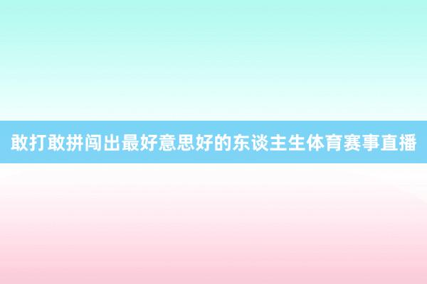 敢打敢拼闯出最好意思好的东谈主生体育赛事直播