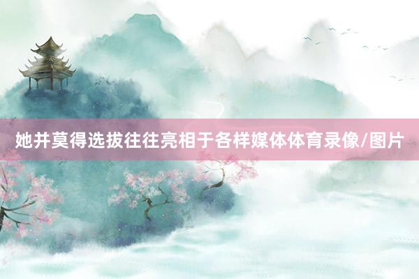 她并莫得选拔往往亮相于各样媒体体育录像/图片