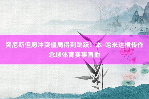 突尼斯但愿冲突僵局得到跳跃！本-哈米达横传作念球体育赛事直播