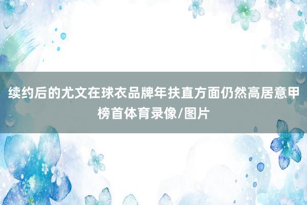 续约后的尤文在球衣品牌年扶直方面仍然高居意甲榜首体育录像/图片