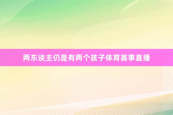 两东谈主仍是有两个孩子体育赛事直播