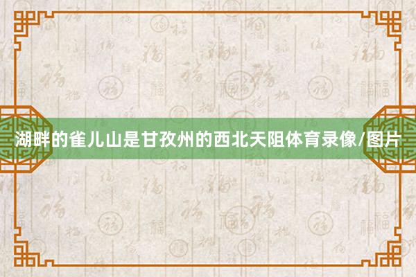 湖畔的雀儿山是甘孜州的西北天阻体育录像/图片