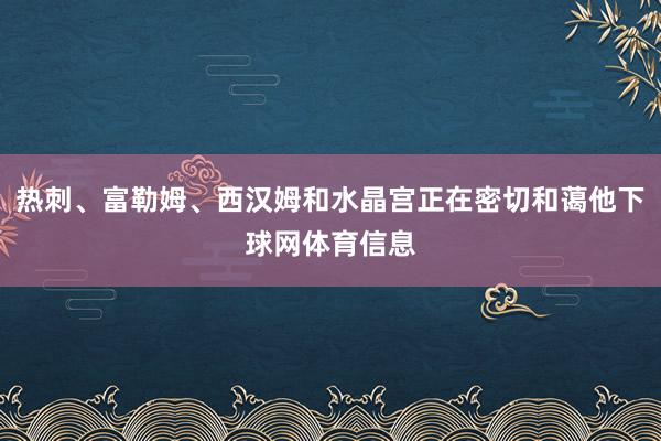 热刺、富勒姆、西汉姆和水晶宫正在密切和蔼他下球网体育信息