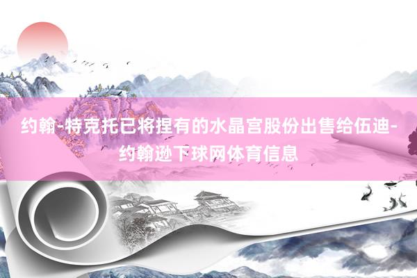 约翰-特克托已将捏有的水晶宫股份出售给伍迪-约翰逊下球网体育信息