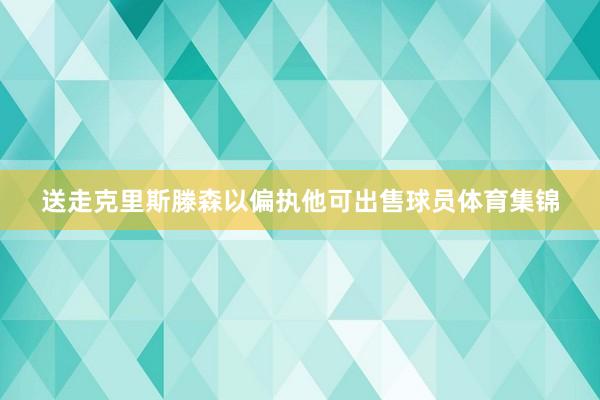送走克里斯滕森以偏执他可出售球员体育集锦