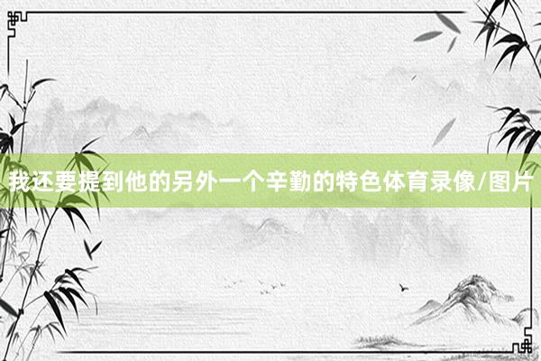 我还要提到他的另外一个辛勤的特色体育录像/图片