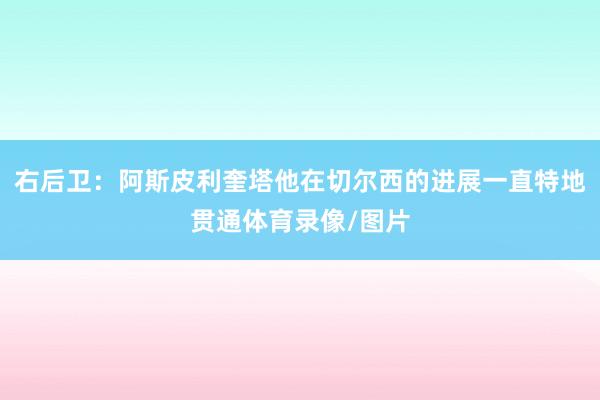 右后卫：阿斯皮利奎塔他在切尔西的进展一直特地贯通体育录像/图片