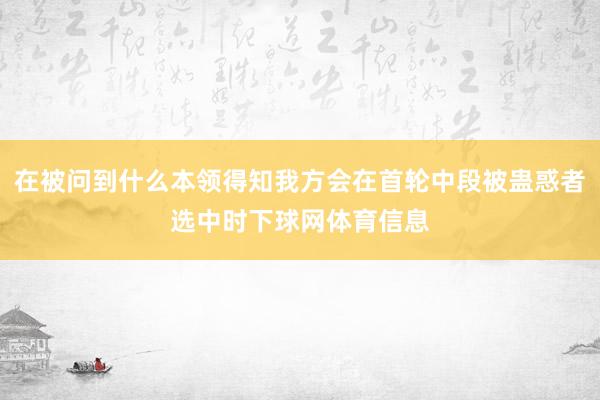 在被问到什么本领得知我方会在首轮中段被蛊惑者选中时下球网体育信息