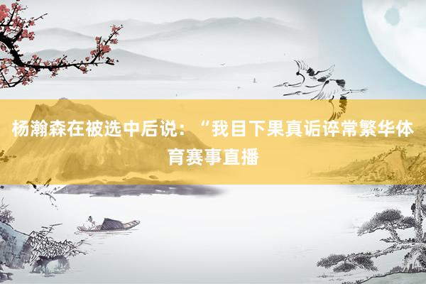杨瀚森在被选中后说：“我目下果真诟谇常繁华体育赛事直播