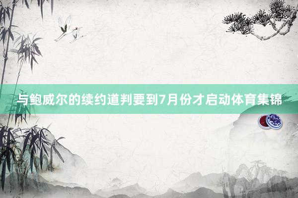 与鲍威尔的续约道判要到7月份才启动体育集锦