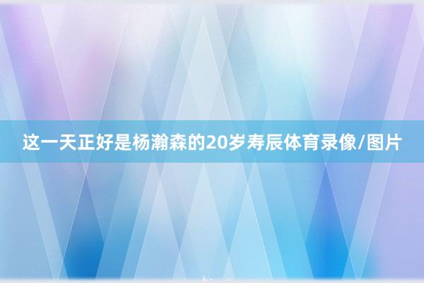 这一天正好是杨瀚森的20岁寿辰体育录像/图片